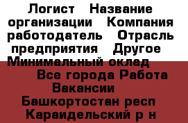 Логист › Название организации ­ Компания-работодатель › Отрасль предприятия ­ Другое › Минимальный оклад ­ 18 000 - Все города Работа » Вакансии   . Башкортостан респ.,Караидельский р-н